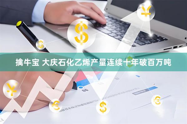 擒牛宝 大庆石化乙烯产量连续十年破百万吨