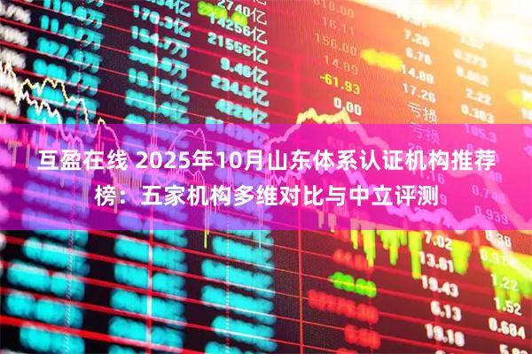 互盈在线 2025年10月山东体系认证机构推荐榜：五家机构多维对比与中立评测