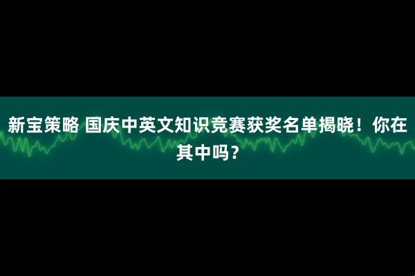 新宝策略 国庆中英文知识竞赛获奖名单揭晓！你在其中吗？