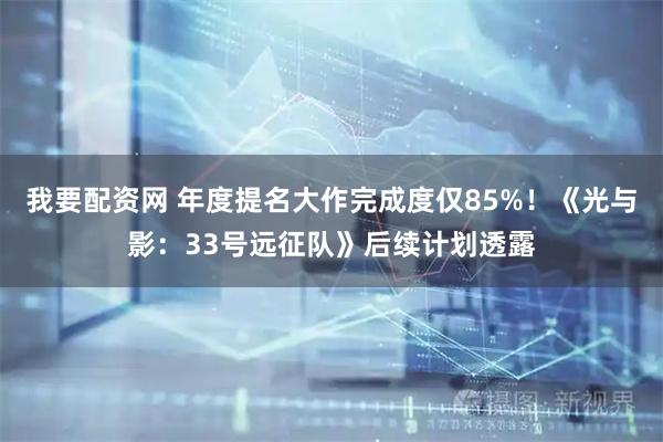 我要配资网 年度提名大作完成度仅85%！《光与影：33号远征队》后续计划透露