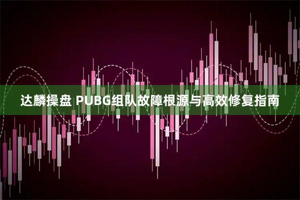 达麟操盘 PUBG组队故障根源与高效修复指南
