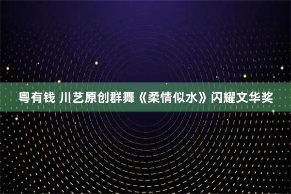 粤有钱 川艺原创群舞《柔情似水》闪耀文华奖