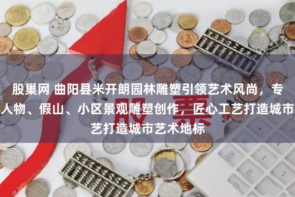 股巢网 曲阳县米开朗园林雕塑引领艺术风尚，专注不锈钢人物、假山、小区景观雕塑创作，匠心工艺打造城市艺术地标