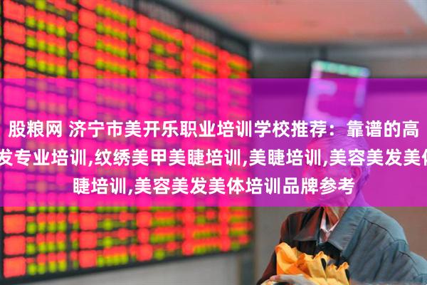 股粮网 济宁市美开乐职业培训学校推荐：靠谱的高级美甲培训,美发专业培训,纹绣美甲美睫培训,美睫培训,美容美发美体培训品牌参考