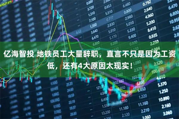 亿海智投 地铁员工大量辞职，直言不只是因为工资低，还有4大原因太现实！